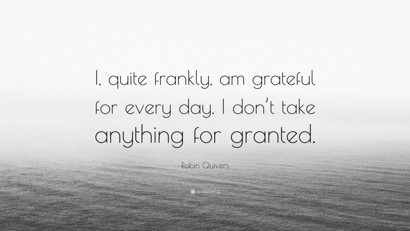 Robin Quivers Quote: “I, quite frankly, am grateful for every day. I don’t take anything for granted.”