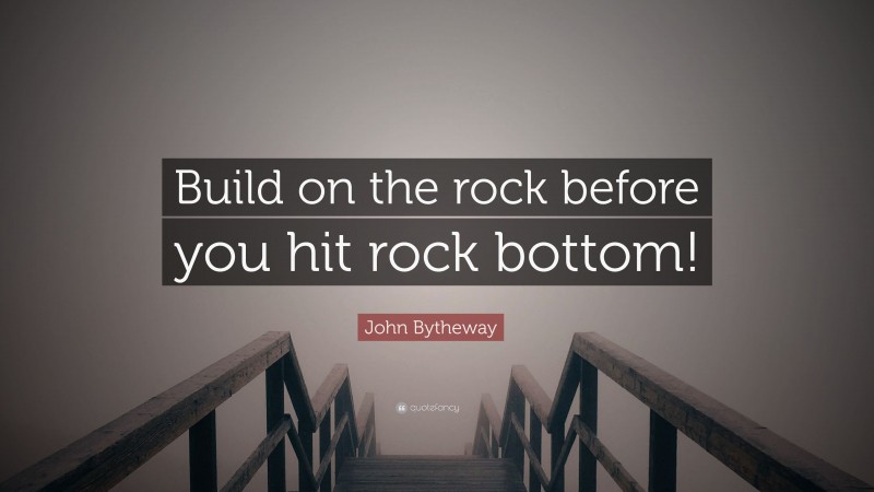 John Bytheway Quote: “Build on the rock before you hit rock bottom!”