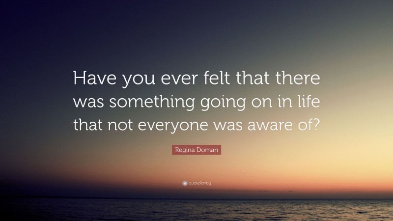 Regina Doman Quote: “Have you ever felt that there was something going on in life that not everyone was aware of?”