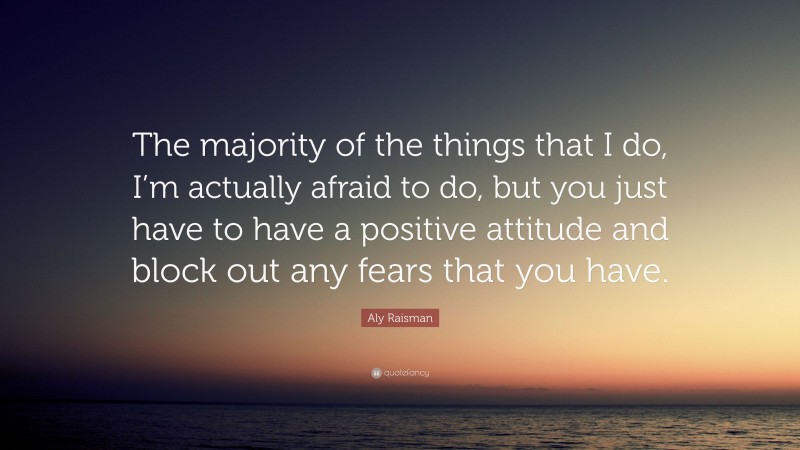 Aly Raisman Quote: “The majority of the things that I do, I’m actually afraid to do, but you just have to have a positive attitude and block out any fears that you have.”