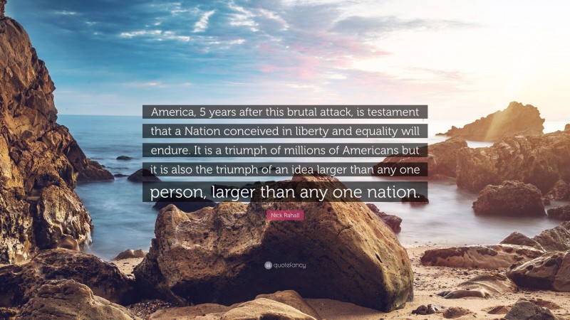 Nick Rahall Quote: “America, 5 years after this brutal attack, is testament that a Nation conceived in liberty and equality will endure. It is a triumph of millions of Americans but it is also the triumph of an idea larger than any one person, larger than any one nation.”