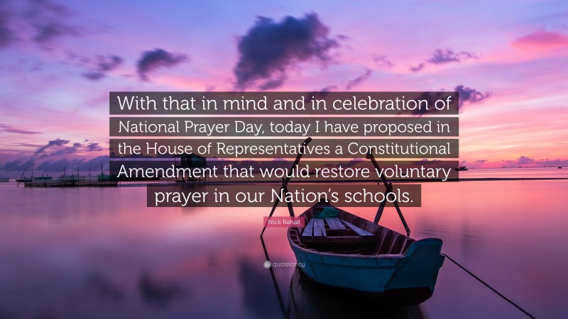 Nick Rahall Quote: “With that in mind and in celebration of National Prayer Day, today I have proposed in the House of Representatives a Constitutional Amendment that would restore voluntary prayer in our Nation’s schools.”
