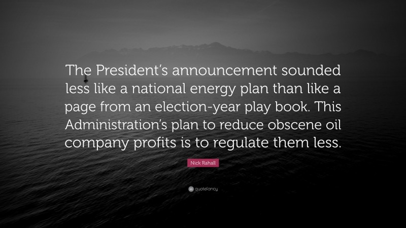 Nick Rahall Quote: “The President’s announcement sounded less like a national energy plan than like a page from an election-year play book. This Administration’s plan to reduce obscene oil company profits is to regulate them less.”