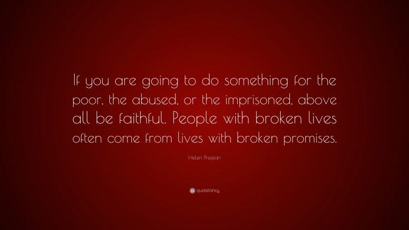 Helen Prejean Quote: “If you are going to do something for the poor, the abused, or the imprisoned, above all be faithful. People with broken lives often come from lives with broken promises.”