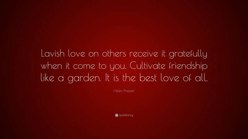 Helen Prejean Quote: “Lavish love on others receive it gratefully when it come to you. Cultivate friendship like a garden. It is the best love of all.”