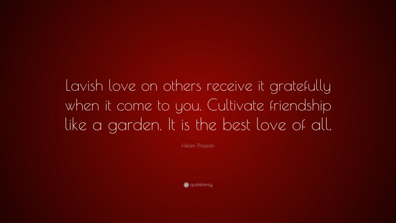 Helen Prejean Quote: “Lavish love on others receive it gratefully when it come to you. Cultivate friendship like a garden. It is the best love of all.”