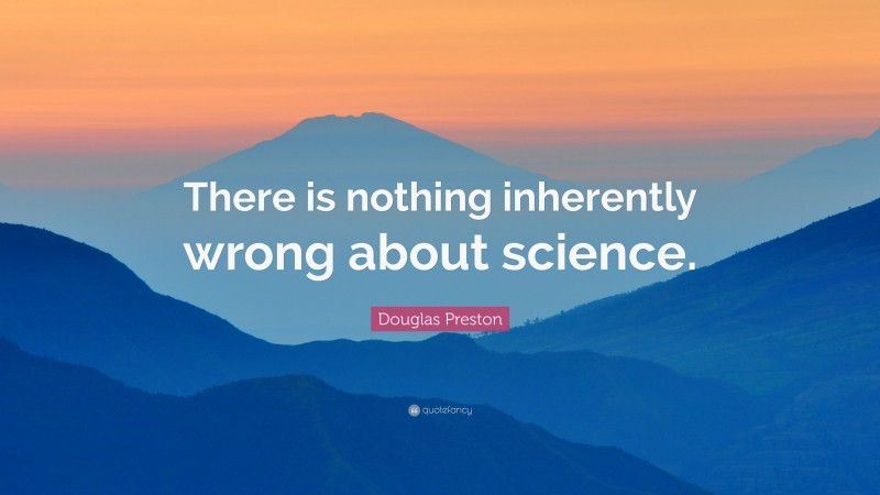 Douglas Preston Quote: “There is nothing inherently wrong about science.”