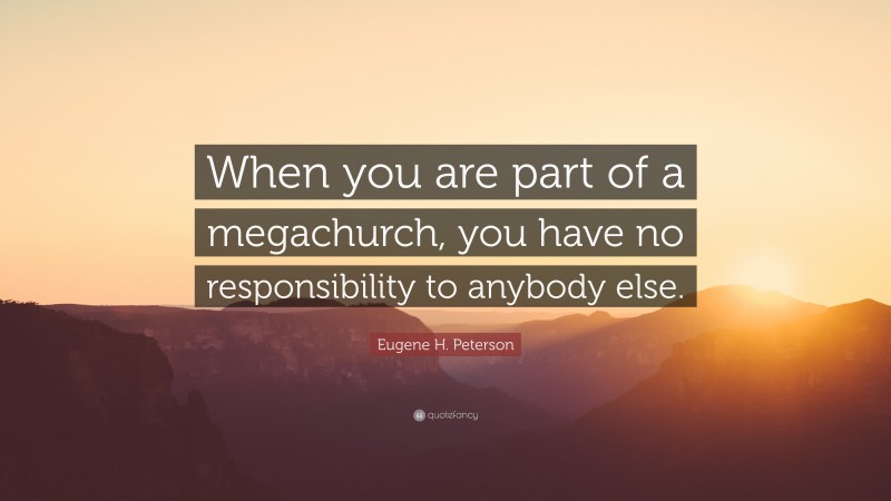 Eugene H. Peterson Quote: “When you are part of a megachurch, you have no responsibility to anybody else.”