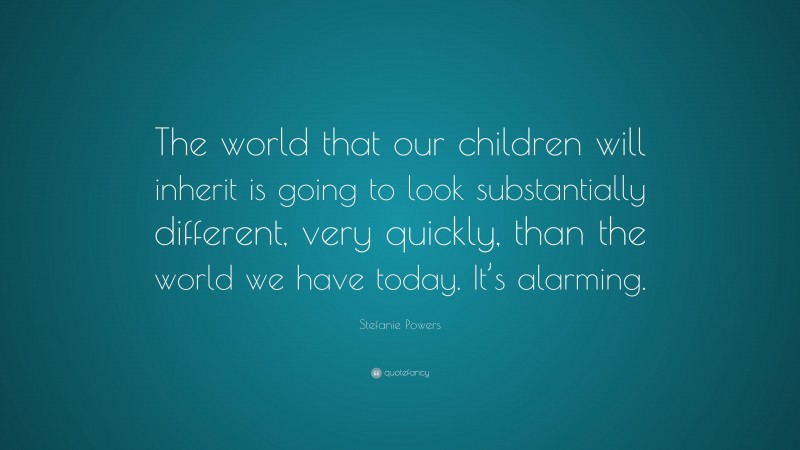 Stefanie Powers Quote: “The world that our children will inherit is going to look substantially different, very quickly, than the world we have today. It’s alarming.”