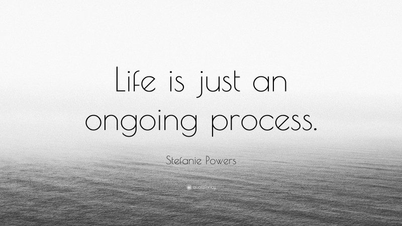 Stefanie Powers Quote: “Life is just an ongoing process.”