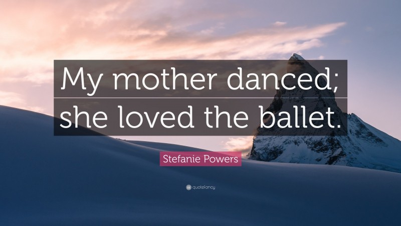 Stefanie Powers Quote: “My mother danced; she loved the ballet.”