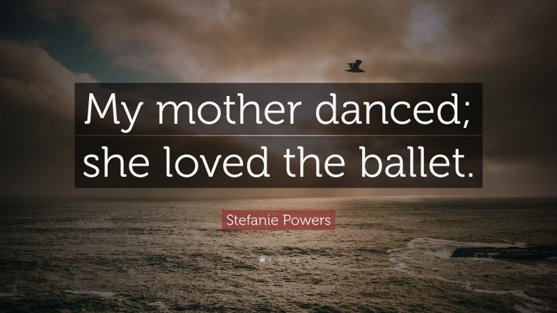 Stefanie Powers Quote: “My mother danced; she loved the ballet.”