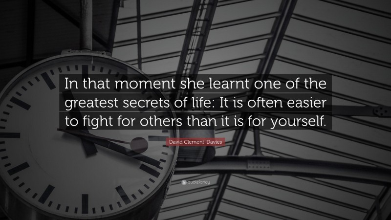 David Clement-Davies Quote: “In that moment she learnt one of the greatest secrets of life: It is often easier to fight for others than it is for yourself.”