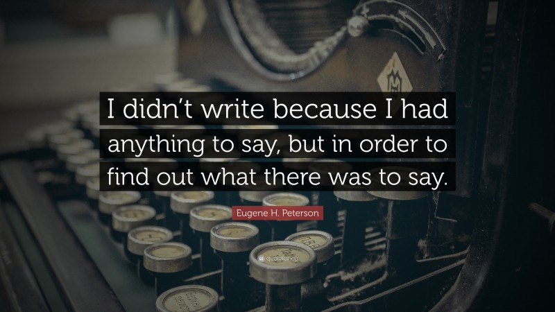 Eugene H. Peterson Quote: “I didn’t write because I had anything to say, but in order to find out what there was to say.”