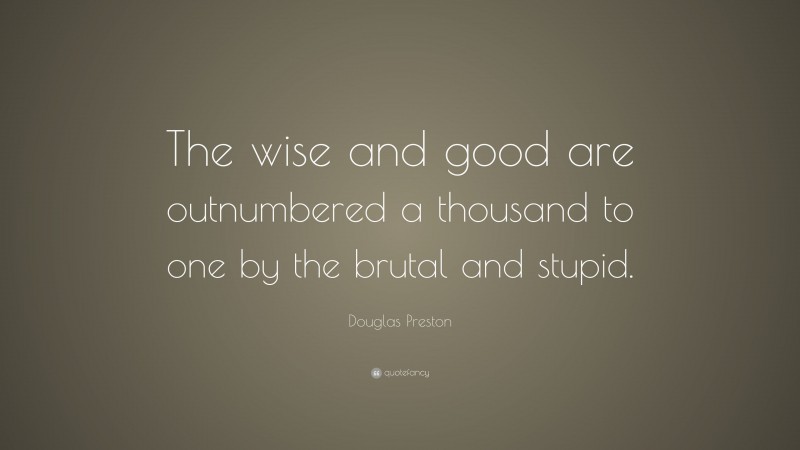 Douglas Preston Quote: “The wise and good are outnumbered a thousand to one by the brutal and stupid.”