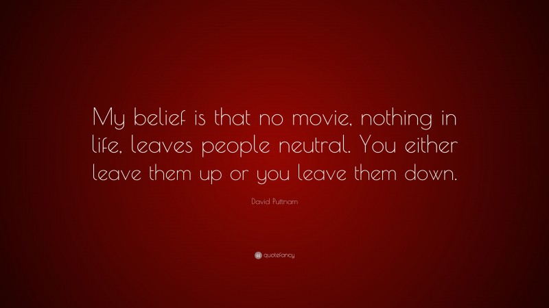 David Puttnam Quote: “My belief is that no movie, nothing in life, leaves people neutral. You either leave them up or you leave them down.”