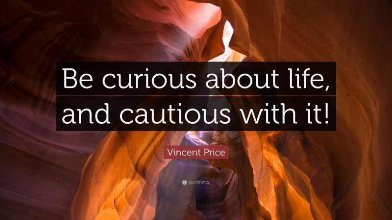 Vincent Price Quote: “Be curious about life, and cautious with it!”