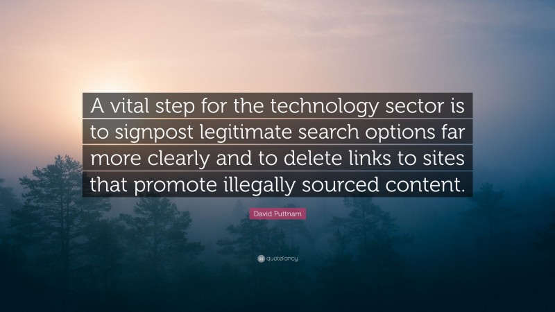 David Puttnam Quote: “A vital step for the technology sector is to signpost legitimate search options far more clearly and to delete links to sites that promote illegally sourced content.”