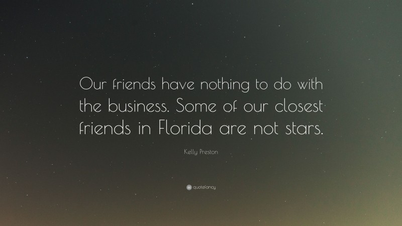 Kelly Preston Quote: “Our friends have nothing to do with the business. Some of our closest friends in Florida are not stars.”