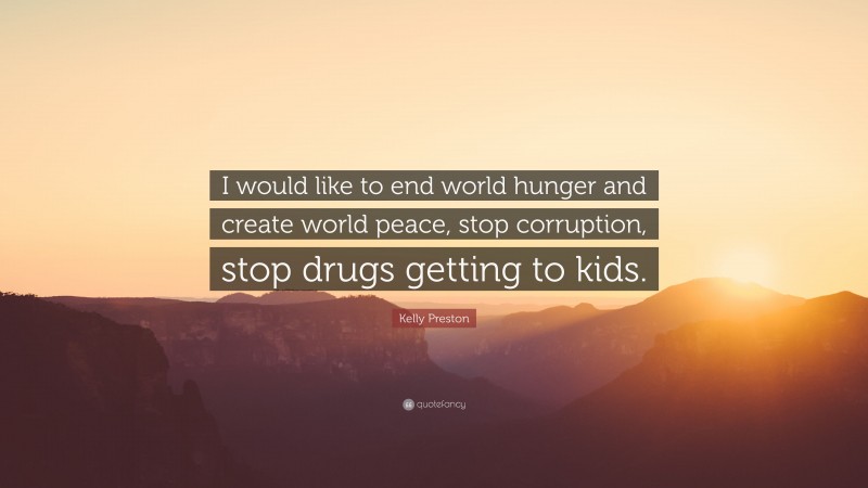 Kelly Preston Quote: “I would like to end world hunger and create world peace, stop corruption, stop drugs getting to kids.”