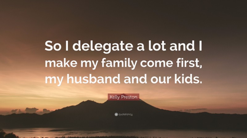 Kelly Preston Quote: “So I delegate a lot and I make my family come first, my husband and our kids.”