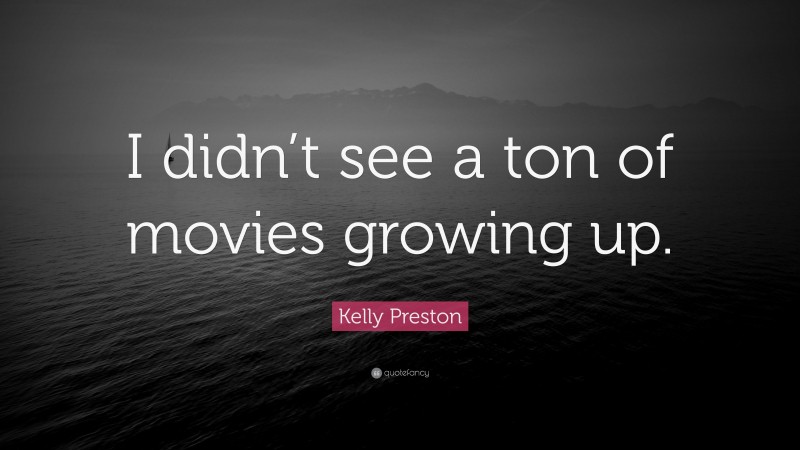 Kelly Preston Quote: “I didn’t see a ton of movies growing up.”