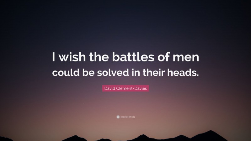 David Clement-Davies Quote: “I wish the battles of men could be solved in their heads.”