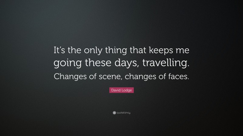 David Lodge Quote: “It’s the only thing that keeps me going these days, travelling. Changes of scene, changes of faces.”