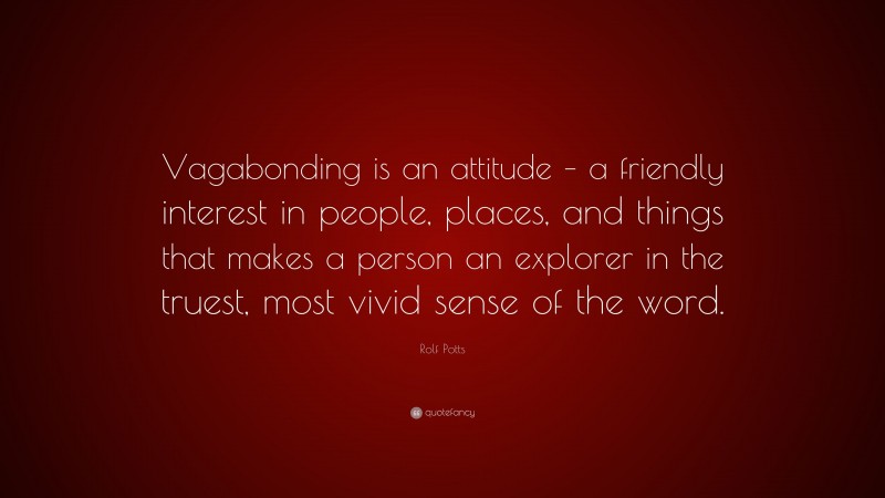 Rolf Potts Quote: “Vagabonding is an attitude – a friendly interest in people, places, and things that makes a person an explorer in the truest, most vivid sense of the word.”