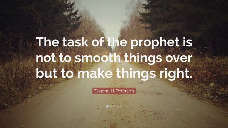 Eugene H. Peterson Quote: “The task of the prophet is not to smooth things over but to make things right.”