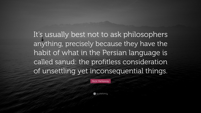 Nick Harkaway Quote: “It’s usually best not to ask philosophers anything, precisely because they have the habit of what in the Persian language is called sanud: the profitless consideration of unsettling yet inconsequential things.”