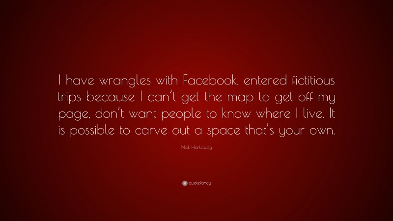 Nick Harkaway Quote: “I have wrangles with Facebook, entered fictitious trips because I can’t get the map to get off my page, don’t want people to know where I live. It is possible to carve out a space that’s your own.”