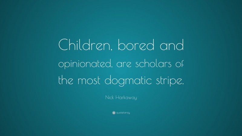 Nick Harkaway Quote: “Children, bored and opinionated, are scholars of the most dogmatic stripe.”