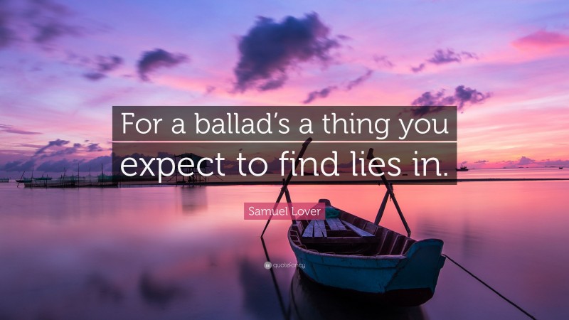 Samuel Lover Quote: “For a ballad’s a thing you expect to find lies in.”