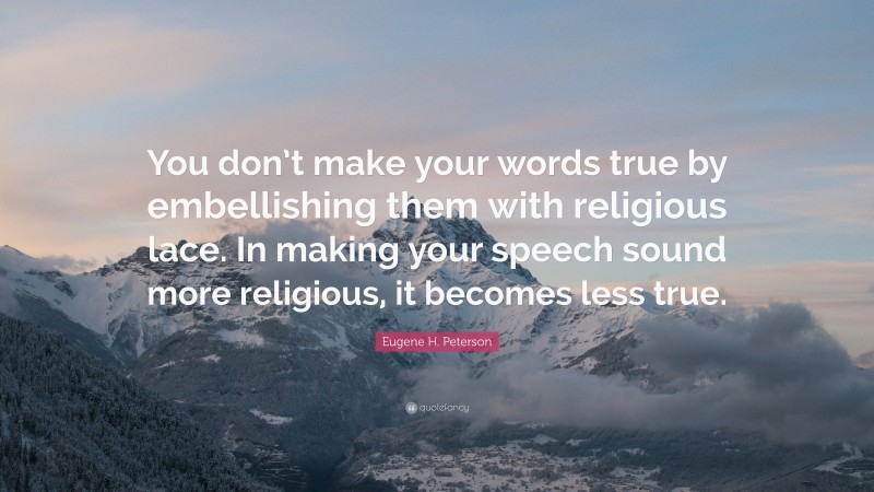 Eugene H. Peterson Quote: “You don’t make your words true by embellishing them with religious lace. In making your speech sound more religious, it becomes less true.”