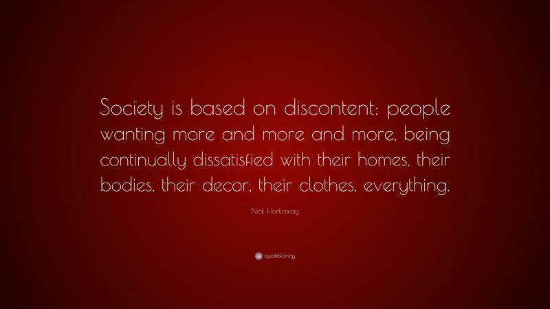 Nick Harkaway Quote: “Society is based on discontent: people wanting more and more and more, being continually dissatisfied with their homes, their bodies, their decor, their clothes, everything.”