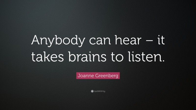 Joanne Greenberg Quote: “Anybody can hear – it takes brains to listen.”