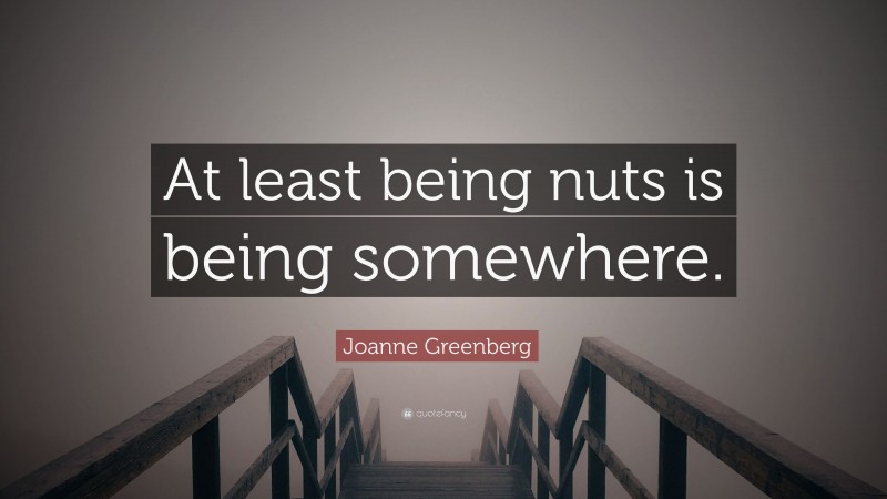 Joanne Greenberg Quote: “At least being nuts is being somewhere.”