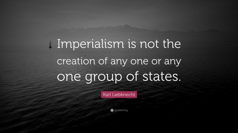 Karl Liebknecht Quote: “Imperialism is not the creation of any one or any one group of states.”