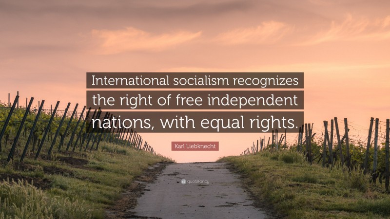 Karl Liebknecht Quote: “International socialism recognizes the right of free independent nations, with equal rights.”