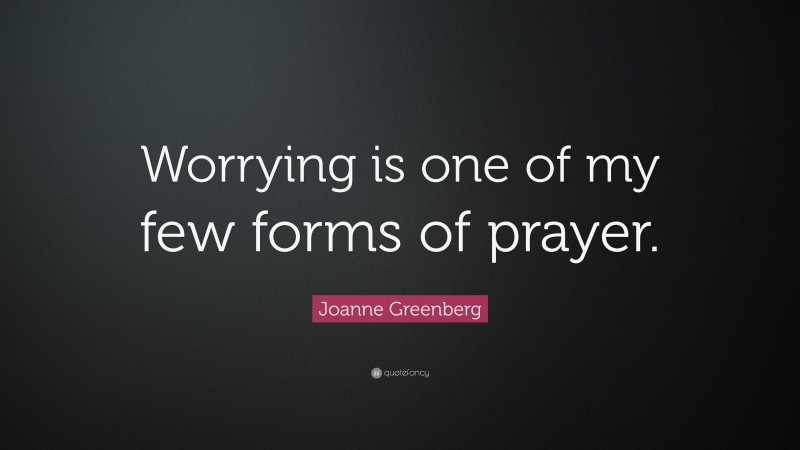 Joanne Greenberg Quote: “Worrying is one of my few forms of prayer.”