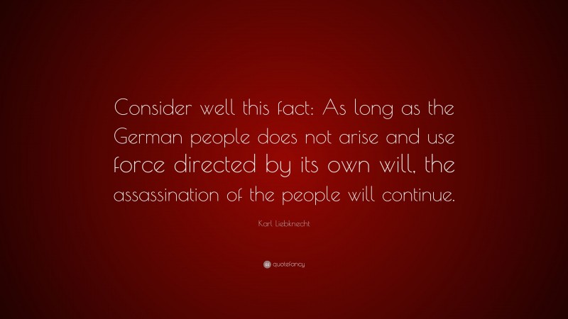 Karl Liebknecht Quote: “Consider well this fact: As long as the German people does not arise and use force directed by its own will, the assassination of the people will continue.”