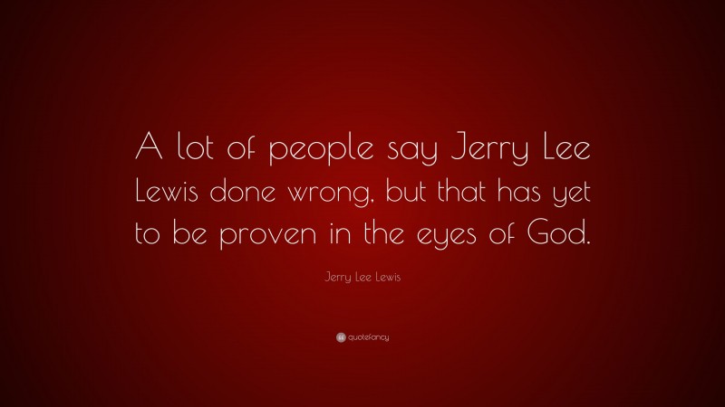 Jerry Lee Lewis Quote: “A lot of people say Jerry Lee Lewis done wrong, but that has yet to be proven in the eyes of God.”