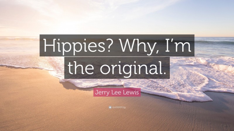 Jerry Lee Lewis Quote: “Hippies? Why, I’m the original.”