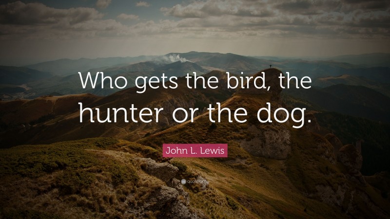John L. Lewis Quote: “Who gets the bird, the hunter or the dog.”