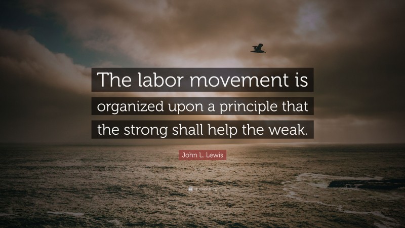 John L. Lewis Quote: “The labor movement is organized upon a principle that the strong shall help the weak.”
