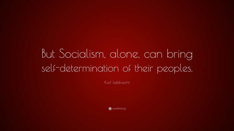 Karl Liebknecht Quote: “But Socialism, alone, can bring self-determination of their peoples.”
