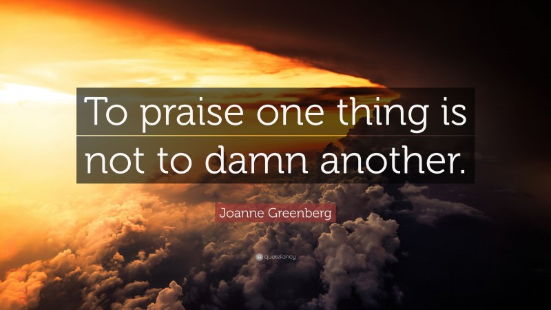 Joanne Greenberg Quote: “To praise one thing is not to damn another.”
