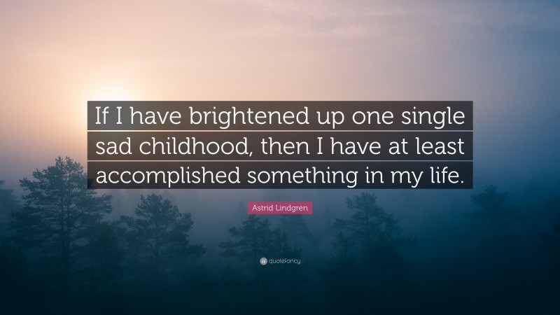 Astrid Lindgren Quote: “If I have brightened up one single sad childhood, then I have at least accomplished something in my life.”