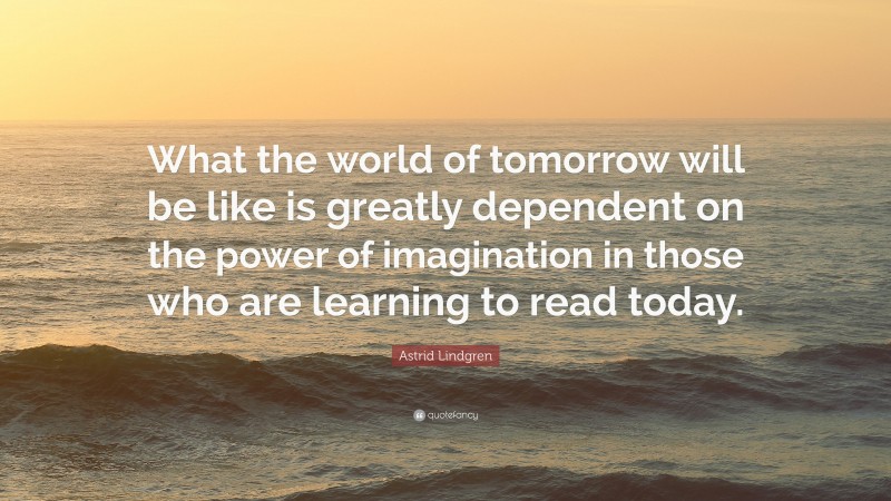 Astrid Lindgren Quote: “What the world of tomorrow will be like is greatly dependent on the power of imagination in those who are learning to read today.”
